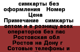 симкарты без оформления › Номер ­ 444 › Цена ­ 44 › Примечание ­ симкарты оптом и в розницу всех операторов без пас - Ростовская обл., Ростов-на-Дону г. Сотовые телефоны и связь » Продам sim-карты и номера   